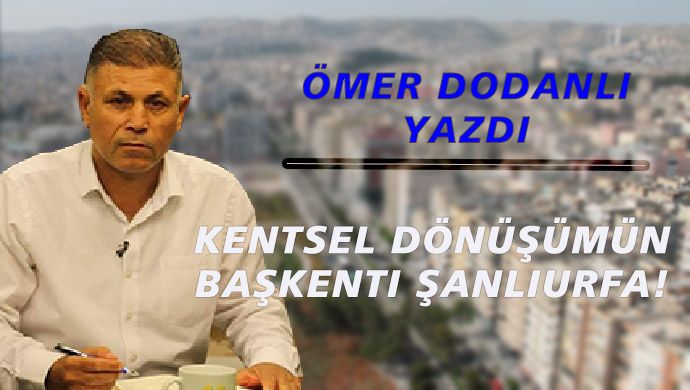 Ömer Dodanlı yazdı: Kentsel dönüşümün başkenti Şanlıurfa!