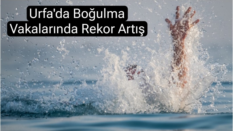 Urfa’daki boğulma vakalarında rekor artış